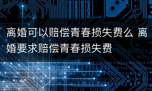 离婚可以赔偿青春损失费么 离婚要求赔偿青春损失费