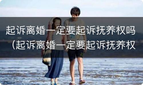 起诉离婚一定要起诉抚养权吗（起诉离婚一定要起诉抚养权吗法院）