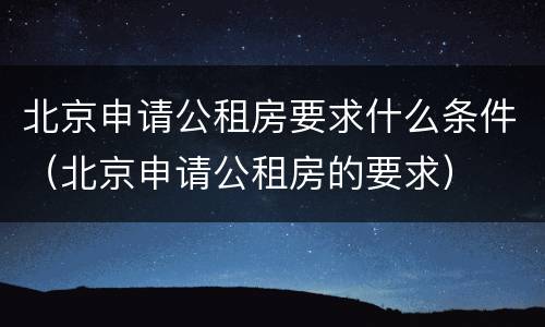 北京申请公租房要求什么条件（北京申请公租房的要求）