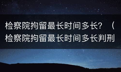检察院拘留最长时间多长？（检察院拘留最长时间多长判刑）
