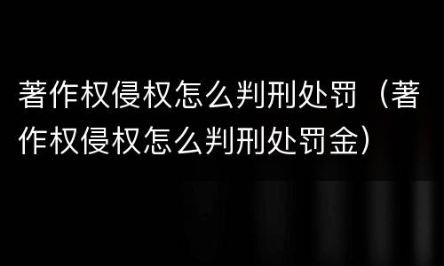 著作权侵权怎么判刑处罚（著作权侵权怎么判刑处罚金）