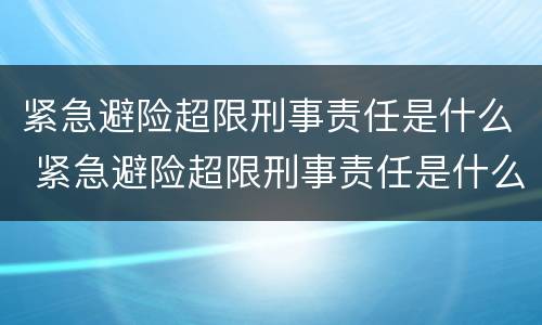 紧急避险超限刑事责任是什么 紧急避险超限刑事责任是什么意思