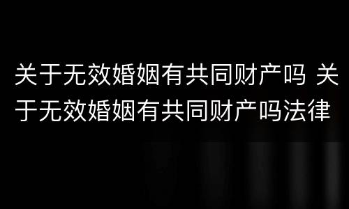 关于无效婚姻有共同财产吗 关于无效婚姻有共同财产吗法律规定