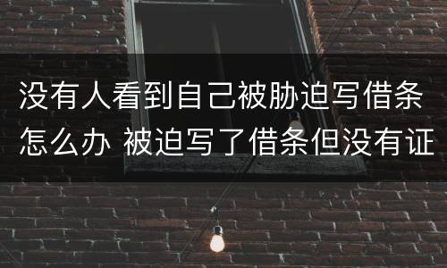 没有人看到自己被胁迫写借条怎么办 被迫写了借条但没有证据怎么办