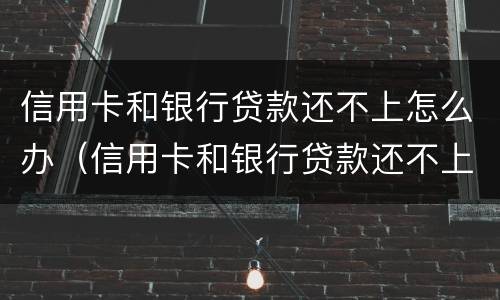 信用卡和银行贷款还不上怎么办（信用卡和银行贷款还不上怎么办）