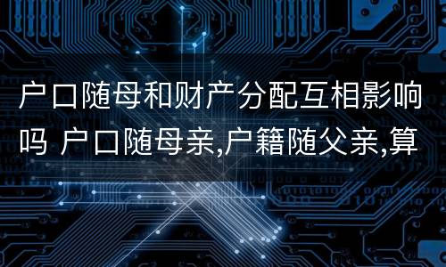 户口随母和财产分配互相影响吗 户口随母亲,户籍随父亲,算哪里人