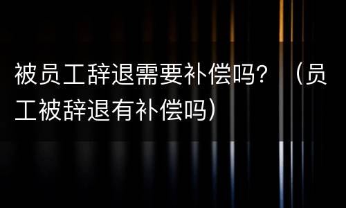 被员工辞退需要补偿吗？（员工被辞退有补偿吗）