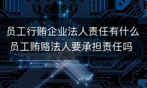员工行贿企业法人责任有什么 员工贿赂法人要承担责任吗