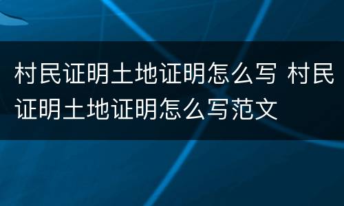 村民证明土地证明怎么写 村民证明土地证明怎么写范文