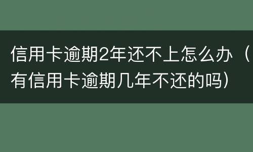 信用卡逾期2年还不上怎么办（有信用卡逾期几年不还的吗）