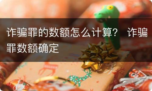 诈骗罪的数额怎么计算？ 诈骗罪数额确定