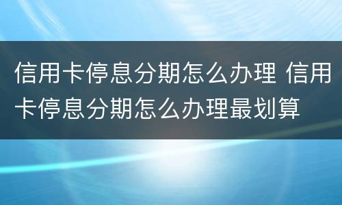 信用卡停息分期怎么办理 信用卡停息分期怎么办理最划算