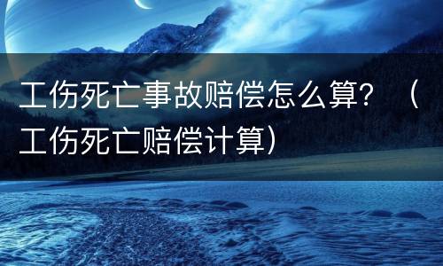工伤死亡事故赔偿怎么算？（工伤死亡赔偿计算）