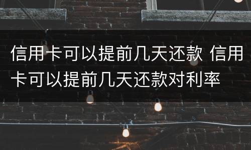 信用卡可以提前几天还款 信用卡可以提前几天还款对利率