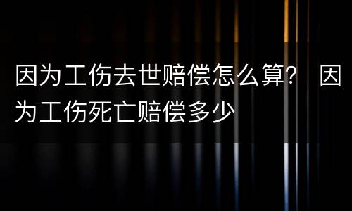 因为工伤去世赔偿怎么算？ 因为工伤死亡赔偿多少