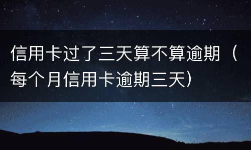 信用卡过了三天算不算逾期（每个月信用卡逾期三天）