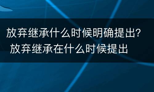 放弃继承什么时候明确提出？ 放弃继承在什么时候提出