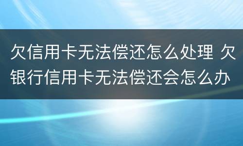 欠信用卡无法偿还怎么处理 欠银行信用卡无法偿还会怎么办