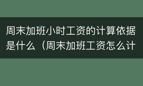 周末加班小时工资的计算依据是什么（周末加班工资怎么计算的）