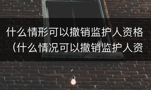 什么情形可以撤销监护人资格（什么情况可以撤销监护人资格）