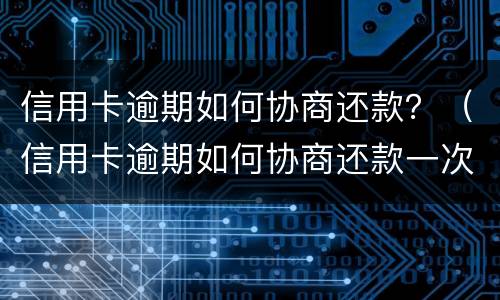 信用卡逾期如何协商还款？（信用卡逾期如何协商还款一次性）