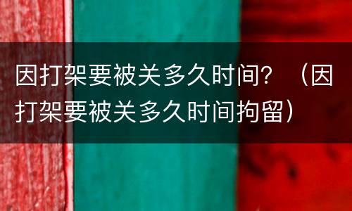 因打架要被关多久时间？（因打架要被关多久时间拘留）