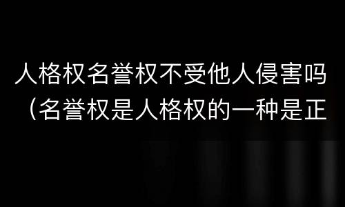 人格权名誉权不受他人侵害吗（名誉权是人格权的一种是正确的吗）