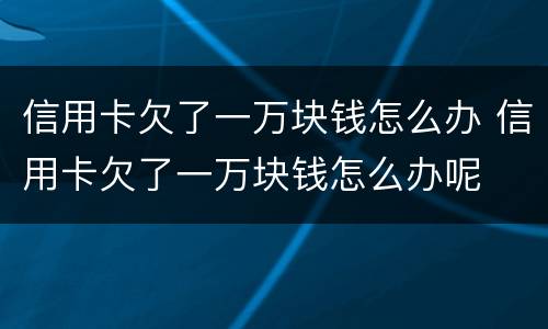 信用卡欠了一万块钱怎么办 信用卡欠了一万块钱怎么办呢