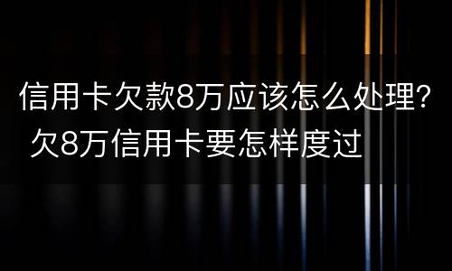 信用卡欠款8万应该怎么处理？ 欠8万信用卡要怎样度过