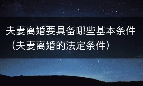 夫妻离婚要具备哪些基本条件（夫妻离婚的法定条件）