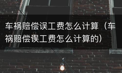 车祸赔偿误工费怎么计算（车祸赔偿误工费怎么计算的）