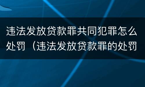 违法发放贷款罪共同犯罪怎么处罚（违法发放贷款罪的处罚是怎样规定的）
