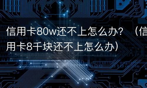 信用卡80w还不上怎么办？（信用卡8千块还不上怎么办）
