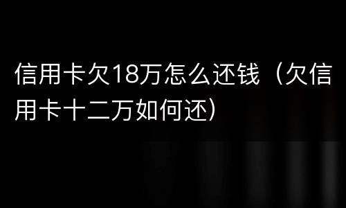 信用卡欠18万怎么还钱（欠信用卡十二万如何还）