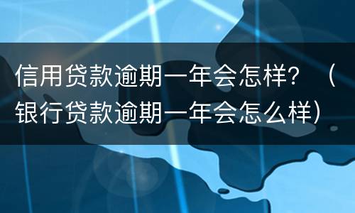 信用贷款逾期一年会怎样？（银行贷款逾期一年会怎么样）