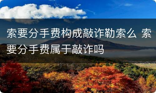 索要分手费构成敲诈勒索么 索要分手费属于敲诈吗