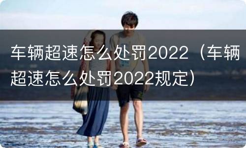 车辆超速怎么处罚2022（车辆超速怎么处罚2022规定）