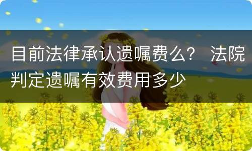 目前法律承认遗嘱费么？ 法院判定遗嘱有效费用多少