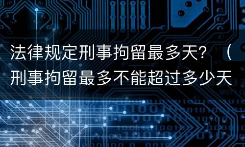 法律规定刑事拘留最多天？（刑事拘留最多不能超过多少天）