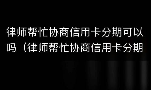 律师帮忙协商信用卡分期可以吗（律师帮忙协商信用卡分期可以吗）