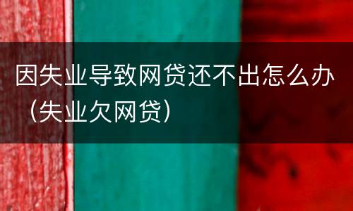 因失业导致网贷还不出怎么办（失业欠网贷）