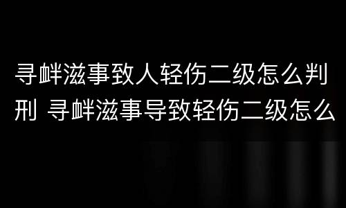寻衅滋事致人轻伤二级怎么判刑 寻衅滋事导致轻伤二级怎么判刑