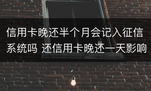 信用卡晚还半个月会记入征信系统吗 还信用卡晚还一天影响征信吗