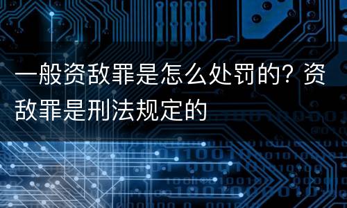 一般资敌罪是怎么处罚的? 资敌罪是刑法规定的