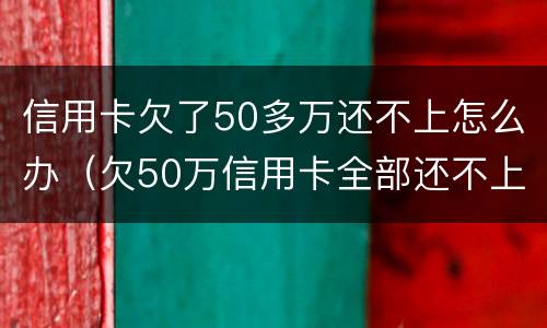信用卡欠了50多万还不上怎么办（欠50万信用卡全部还不上）