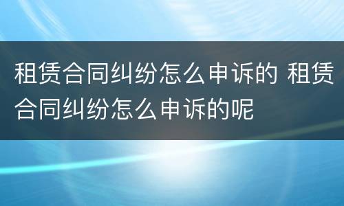 租赁合同纠纷怎么申诉的 租赁合同纠纷怎么申诉的呢