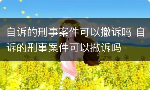 自诉的刑事案件可以撤诉吗 自诉的刑事案件可以撤诉吗