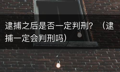 逮捕之后是否一定判刑？（逮捕一定会判刑吗）