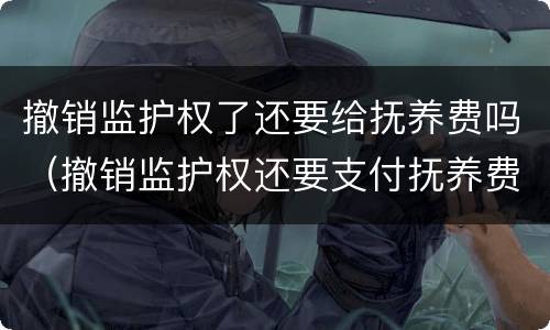 撤销监护权了还要给抚养费吗（撤销监护权还要支付抚养费吗）