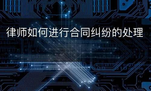 律师如何进行合同纠纷的处理